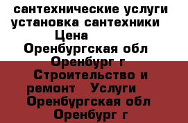 сантехнические услуги,установка сантехники › Цена ­ 500 - Оренбургская обл., Оренбург г. Строительство и ремонт » Услуги   . Оренбургская обл.,Оренбург г.